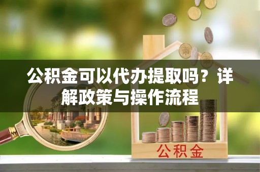 宜良公积金可以代办提取吗？详解政策与操作流程