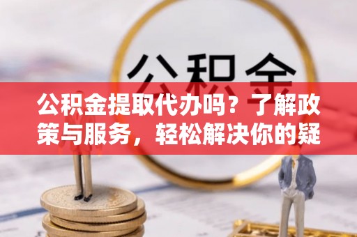 宜良公积金提取代办吗？了解政策与服务，轻松解决你的疑问