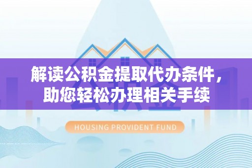 宜良解读公积金提取代办条件，助您轻松办理相关手续