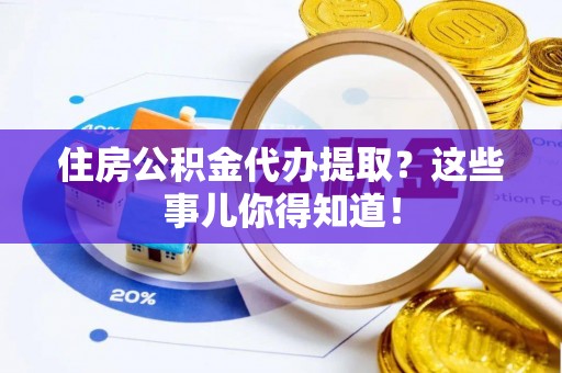 宜良住房公积金代办提取？这些事儿你得知道！