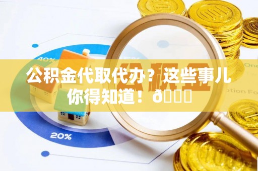 宜良公积金代取代办？这些事儿你得知道！😎