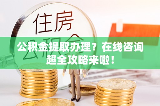 宜良公积金提取办理？在线咨询超全攻略来啦！