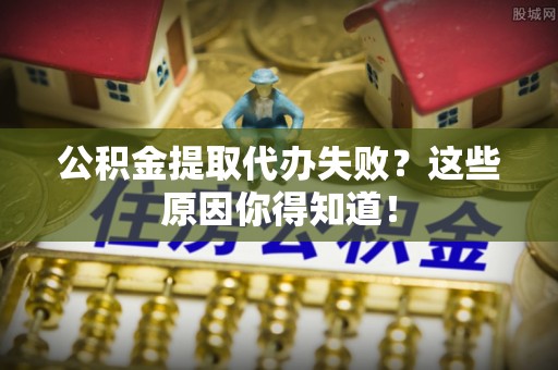 宜良公积金提取代办失败？这些原因你得知道！