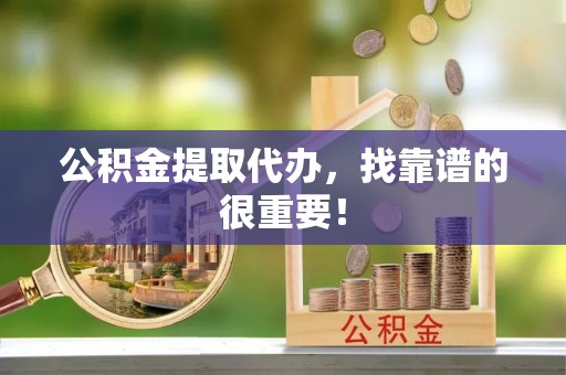 宜良公积金提取代办，找靠谱的很重要！