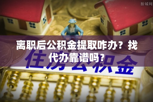宜良离职后公积金提取咋办？找代办靠谱吗？