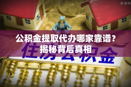 宜良公积金提取代办哪家靠谱？揭秘背后真相