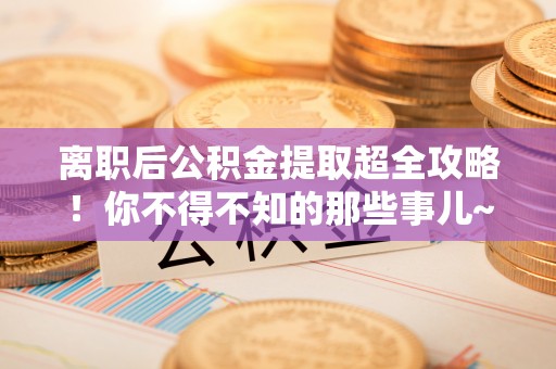 宜良离职后公积金提取超全攻略！你不得不知的那些事儿~