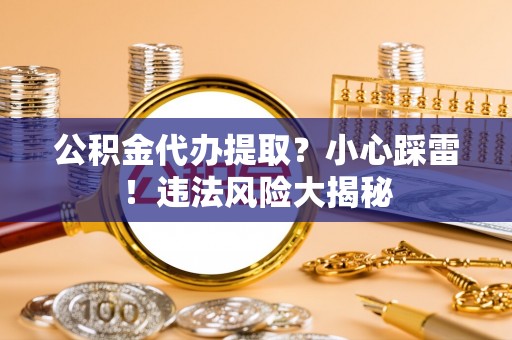 宜良公积金代办提取？小心踩雷！违法风险大揭秘