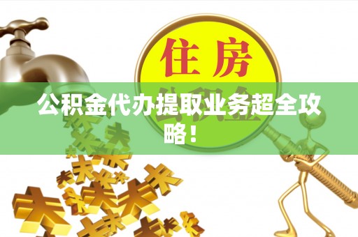宜良公积金代办提取业务超全攻略！