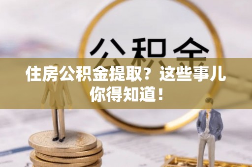 宜良住房公积金提取？这些事儿你得知道！