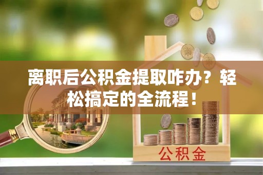 宜良离职后公积金提取咋办？轻松搞定的全流程！