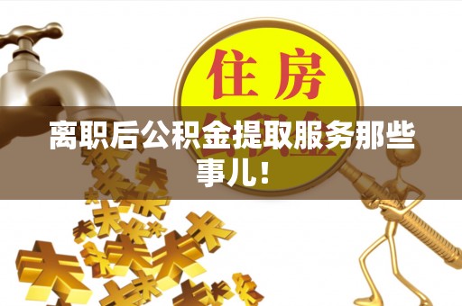 宜良离职后公积金提取服务那些事儿！