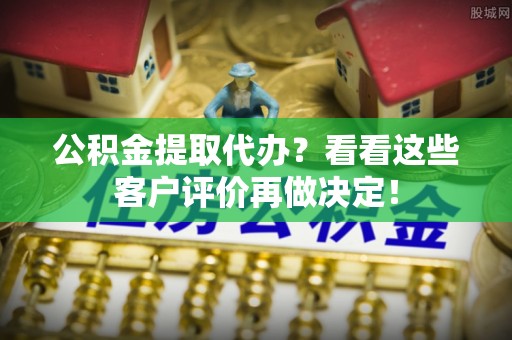 宜良公积金提取代办？看看这些客户评价再做决定！