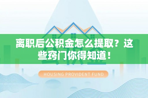 宜良离职后公积金怎么提取？这些窍门你得知道！