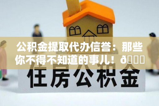 宜良公积金提取代办信誉：那些你不得不知道的事儿！😎