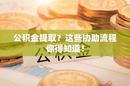 宜良公积金提取？这些协助流程你得知道！