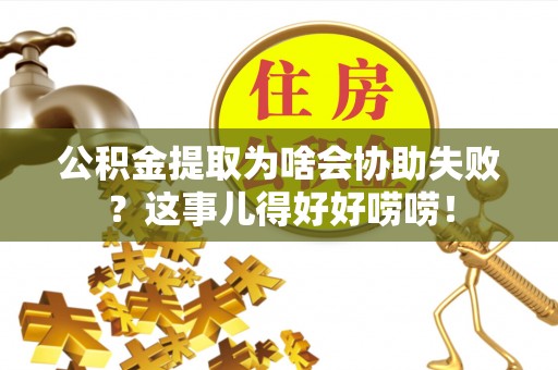 宜良公积金提取为啥会协助失败？这事儿得好好唠唠！