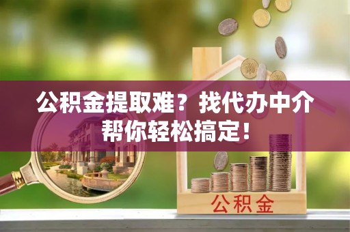 宜良公积金提取难？找代办中介帮你轻松搞定！