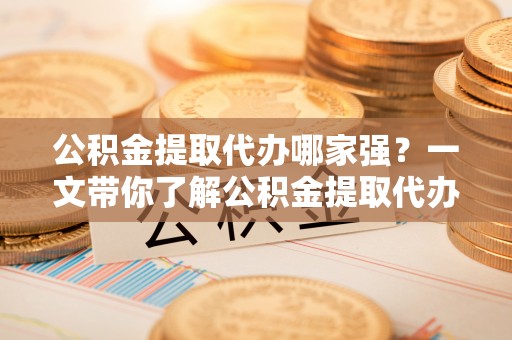 宜良公积金提取代办哪家强？一文带你了解公积金提取代办机构排名及相关知识
