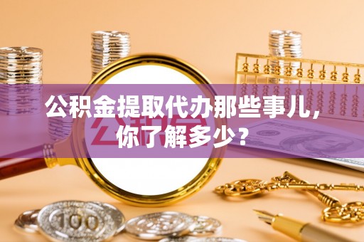宜良公积金提取代办那些事儿，你了解多少？