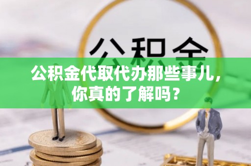 宜良公积金代取代办那些事儿，你真的了解吗？