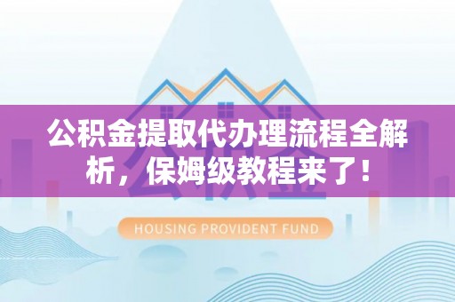 宜良公积金提取代办理流程全解析，保姆级教程来了！