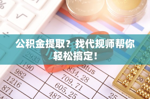 宜良公积金提取？找代规师帮你轻松搞定！