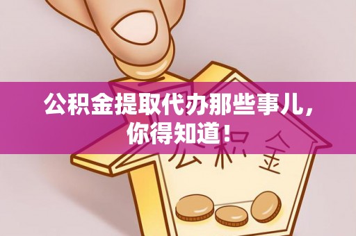 宜良公积金提取代办那些事儿，你得知道！