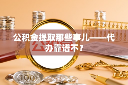宜良公积金提取那些事儿——代办靠谱不？