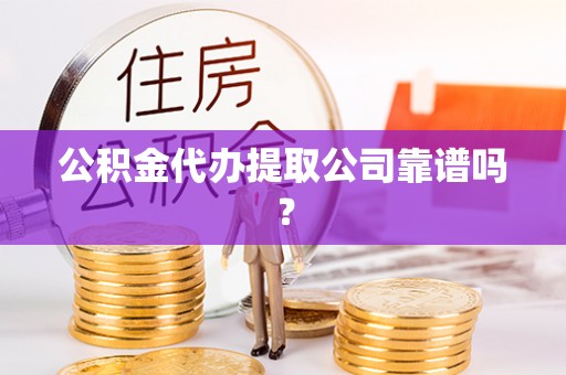 宜良公积金代办提取公司靠谱吗？