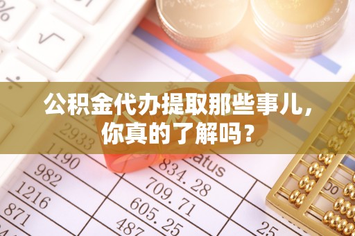 宜良公积金代办提取那些事儿，你真的了解吗？