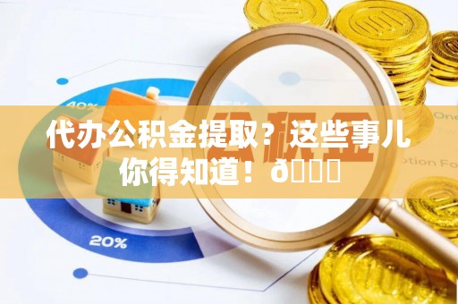 宜良代办公积金提取？这些事儿你得知道！😎