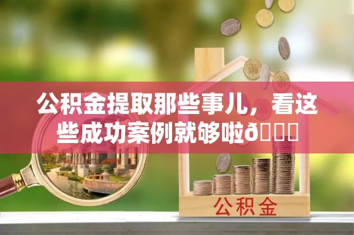 宜良公积金提取那些事儿，看这些成功案例就够啦😎