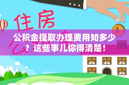 宜良公积金提取办理费用知多少？这些事儿你得清楚！
