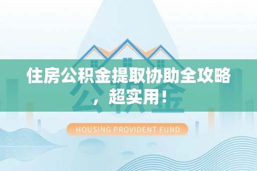 宜良住房公积金提取协助全攻略，超实用！