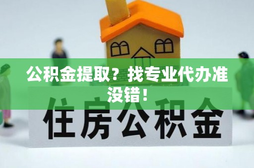 宜良公积金提取？找专业代办准没错！
