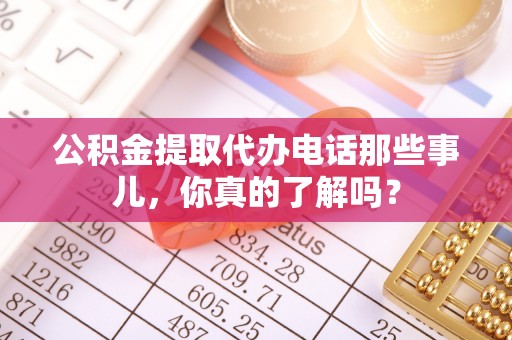 宜良公积金提取代办电话那些事儿，你真的了解吗？