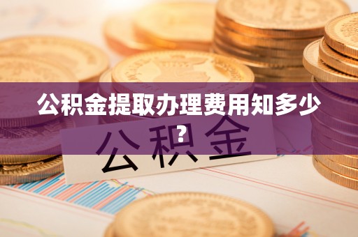 宜良公积金提取办理费用知多少？