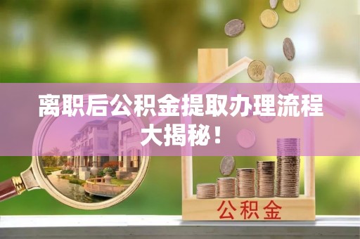 宜良离职后公积金提取办理流程大揭秘！