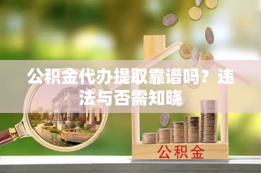 宜良公积金代办提取靠谱吗？违法与否需知晓