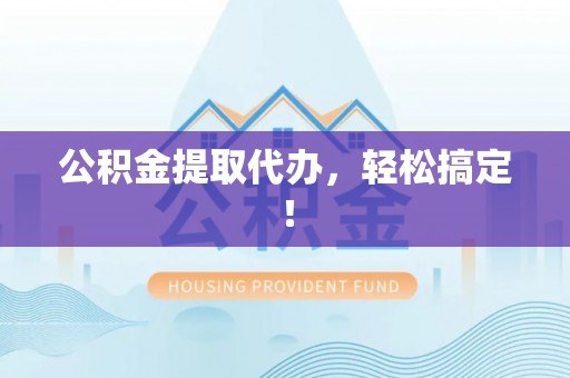 宜良公积金提取代办，轻松搞定！