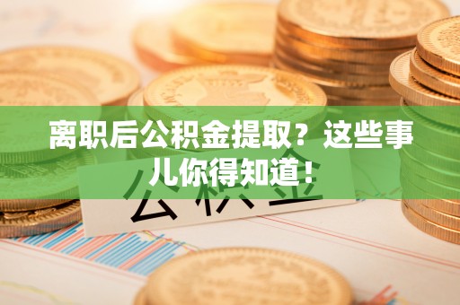 宜良离职后公积金提取？这些事儿你得知道！