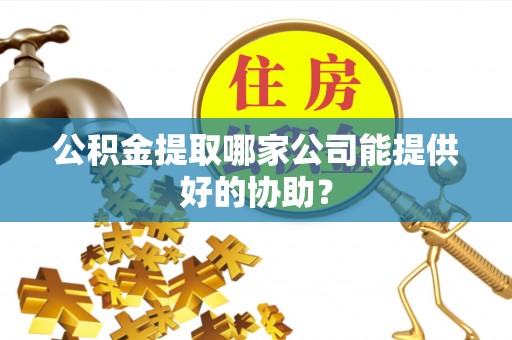宜良公积金提取哪家公司能提供好的协助？