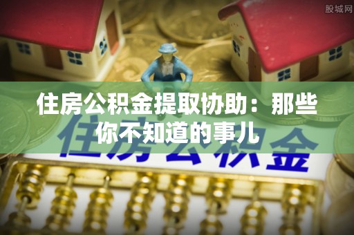 宜良住房公积金提取协助：那些你不知道的事儿