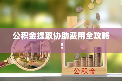 宜良公积金提取协助费用全攻略！