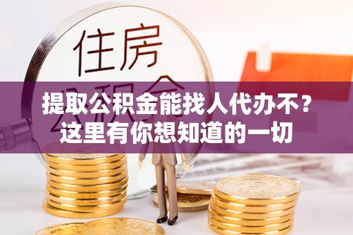 宜良提取公积金能找人代办不？这里有你想知道的一切