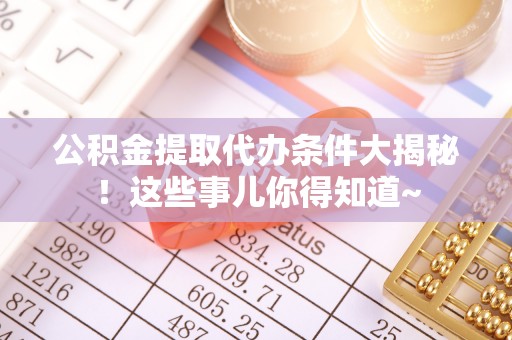 宜良公积金提取代办条件大揭秘！这些事儿你得知道~