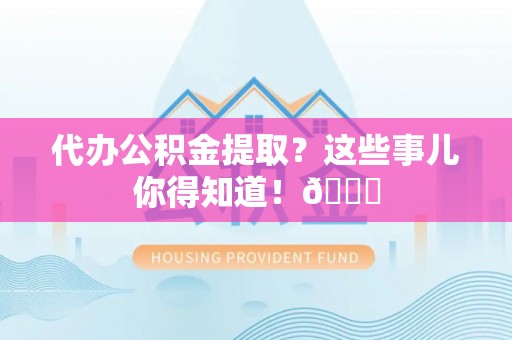 宜良代办公积金提取？这些事儿你得知道！😎