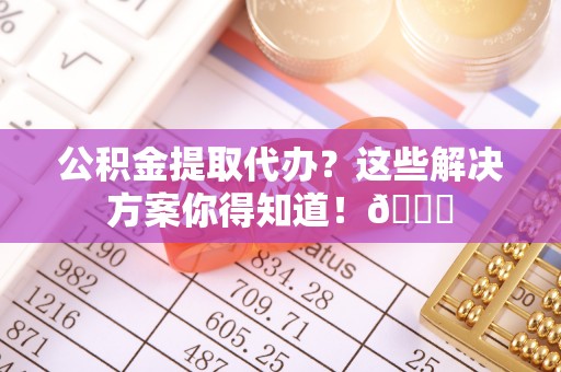 宜良公积金提取代办？这些解决方案你得知道！😎