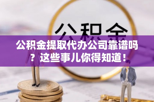宜良公积金提取代办公司靠谱吗？这些事儿你得知道！